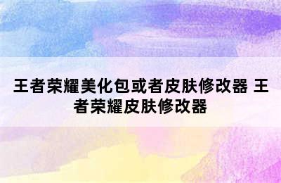 王者荣耀美化包或者皮肤修改器 王者荣耀皮肤修改器